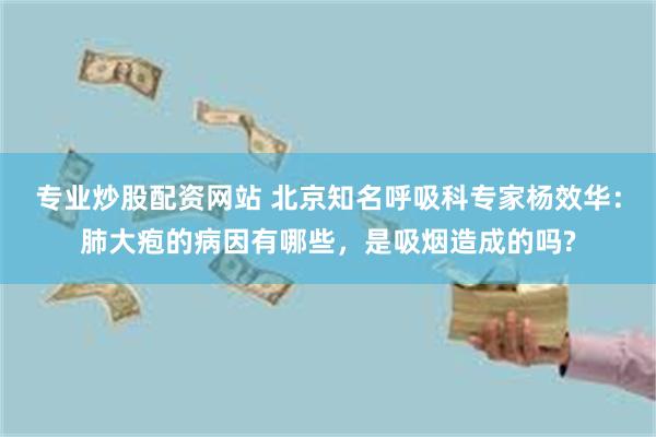 专业炒股配资网站 北京知名呼吸科专家杨效华：肺大疱的病因有哪些，是吸烟造成的吗?