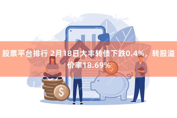 股票平台排行 2月18日大丰转债下跌0.4%，转股溢价率18.69%