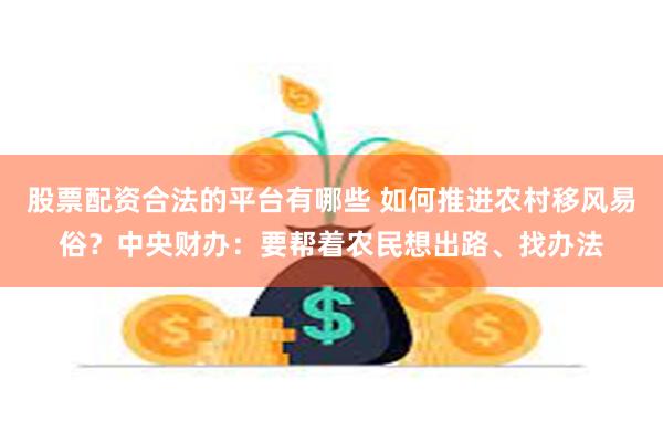 股票配资合法的平台有哪些 如何推进农村移风易俗？中央财办：要帮着农民想出路、找办法