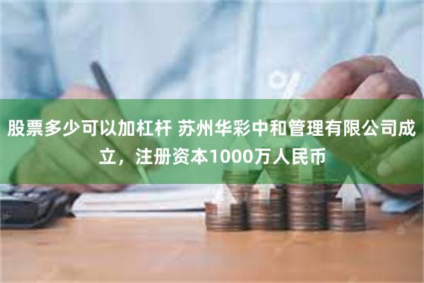 股票多少可以加杠杆 苏州华彩中和管理有限公司成立，注册资本1000万人民币