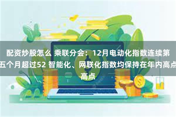 配资炒股怎么 乘联分会：12月电动化指数连续第五个月超过52 智能化、网联化指数均保持在年内高点