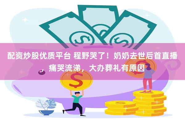 配资炒股优质平台 程野哭了！奶奶去世后首直播，痛哭流涕，大办葬礼有原因