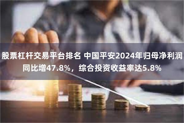 股票杠杆交易平台排名 中国平安2024年归母净利润同比增47.8%，综合投资收益率达5.8%