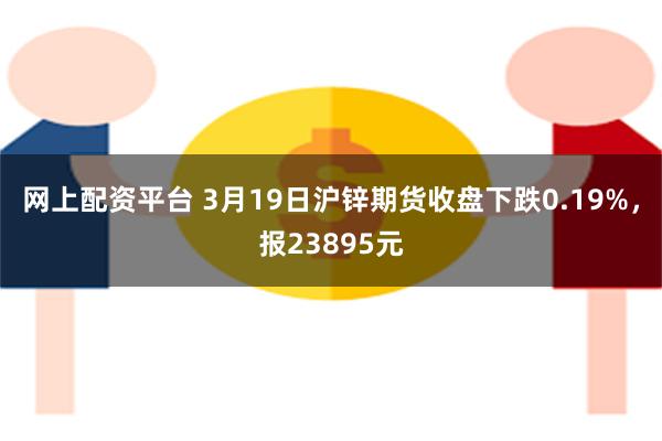 网上配资平台 3月19日沪锌期货收盘下跌0.19%，报23895元