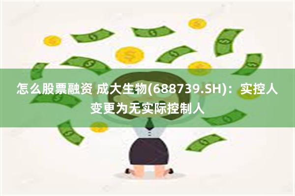 怎么股票融资 成大生物(688739.SH)：实控人变更为无实际控制人